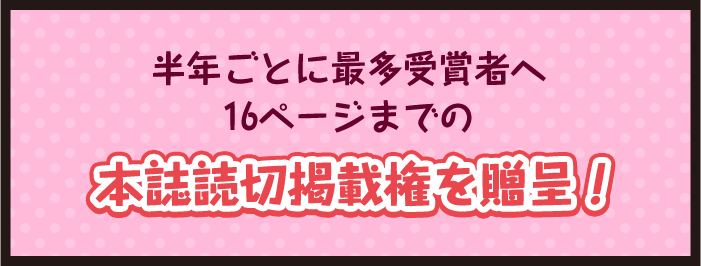 半年ごとに最多受賞者へ16ページまでの本誌読切掲載権を贈呈！